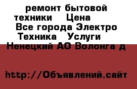 ремонт бытовой техники  › Цена ­ 500 - Все города Электро-Техника » Услуги   . Ненецкий АО,Волонга д.